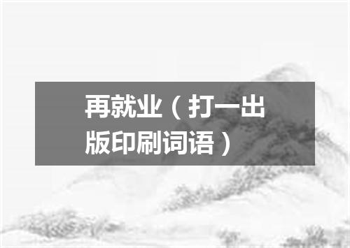 再就业（打一出版印刷词语）