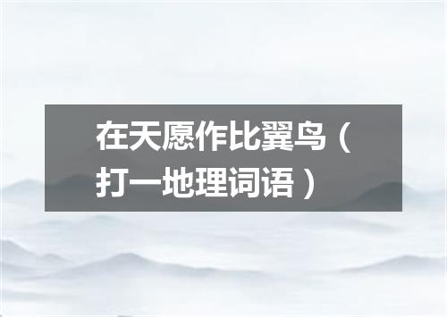在天愿作比翼鸟（打一地理词语）