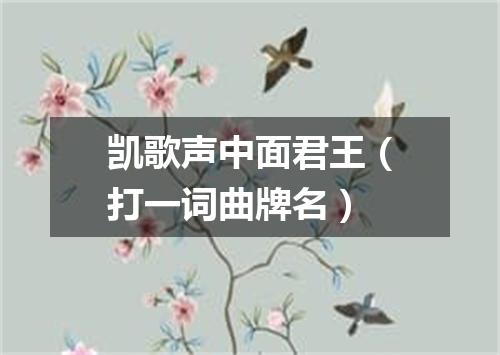 凯歌声中面君王（打一词曲牌名）