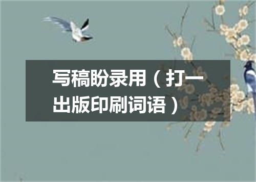 写稿盼录用（打一出版印刷词语）