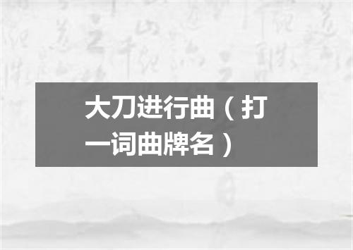 大刀进行曲（打一词曲牌名）