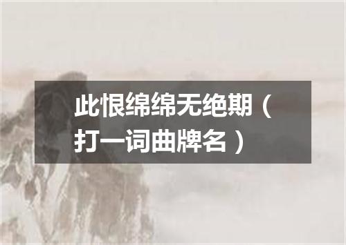 此恨绵绵无绝期（打一词曲牌名）