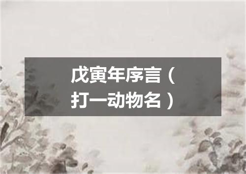 戊寅年序言（打一动物名）