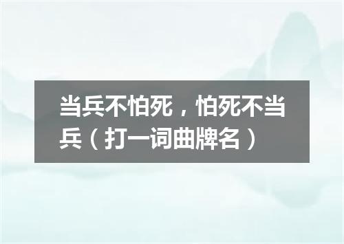 当兵不怕死，怕死不当兵（打一词曲牌名）