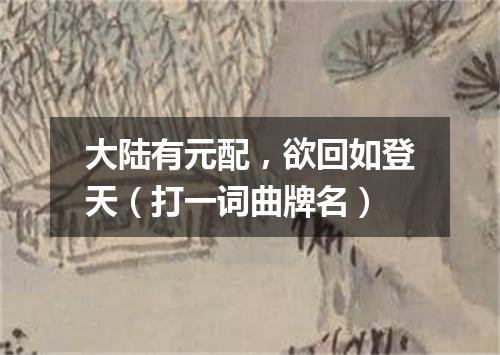 大陆有元配，欲回如登天（打一词曲牌名）