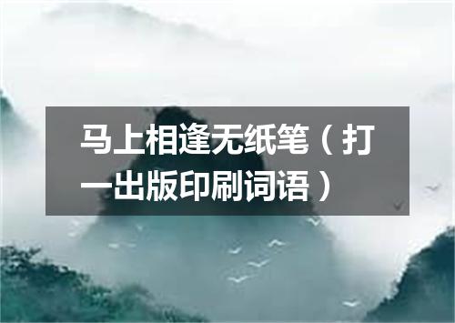 马上相逢无纸笔（打一出版印刷词语）