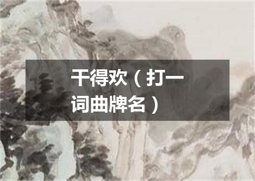 干得欢（打一词曲牌名）