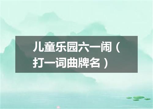 儿童乐园六一闹（打一词曲牌名）