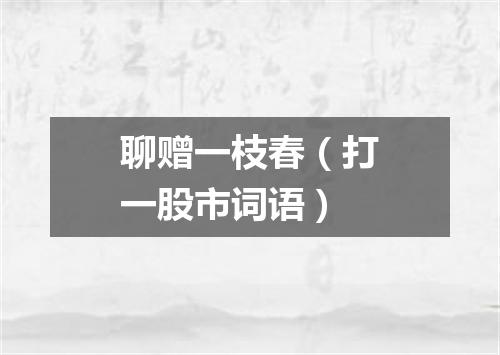 聊赠一枝春（打一股市词语）