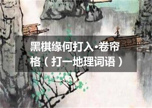黑棋缘何打入·卷帘格（打一地理词语）