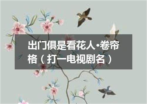 出门俱是看花人·卷帘格（打一电视剧名）