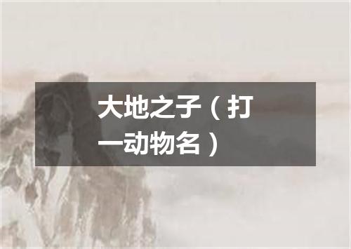 大地之子（打一动物名）