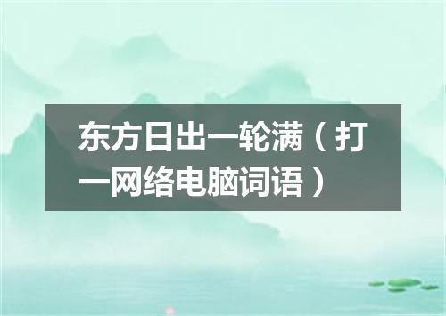 东方日出一轮满（打一网络电脑词语）