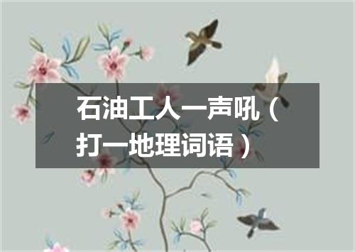 石油工人一声吼（打一地理词语）