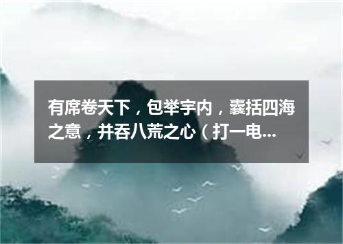 有席卷天下，包举宇内，囊括四海之意，并吞八荒之心（打一电视剧名）