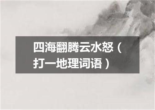 四海翻腾云水怒（打一地理词语）