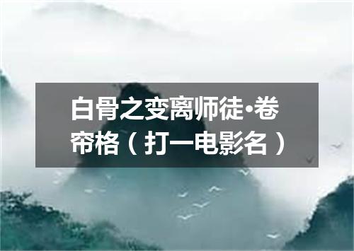 白骨之变离师徒·卷帘格（打一电影名）