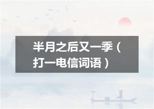 半月之后又一季（打一电信词语）