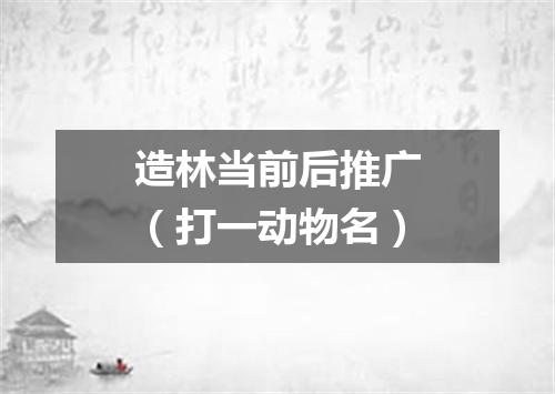 造林当前后推广（打一动物名）