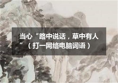 当心“路中说话，草中有人”（打一网络电脑词语）
