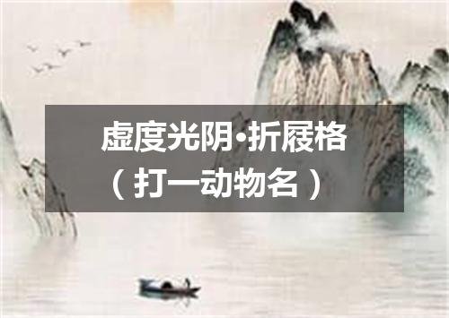 虚度光阴·折屐格（打一动物名）