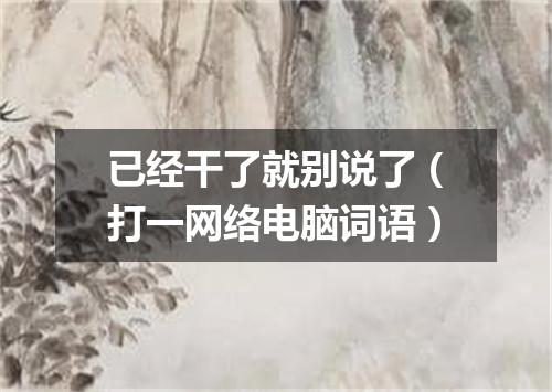 已经干了就别说了（打一网络电脑词语）