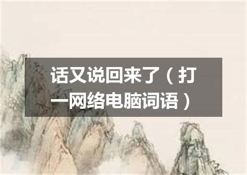 话又说回来了（打一网络电脑词语）