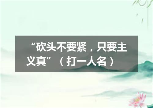 “砍头不要紧，只要主义真”（打一人名）