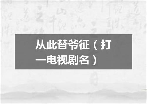 从此替爷征（打一电视剧名）