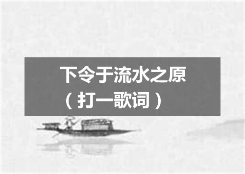 下令于流水之原（打一歌词）