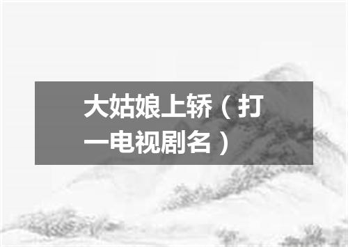 大姑娘上轿（打一电视剧名）