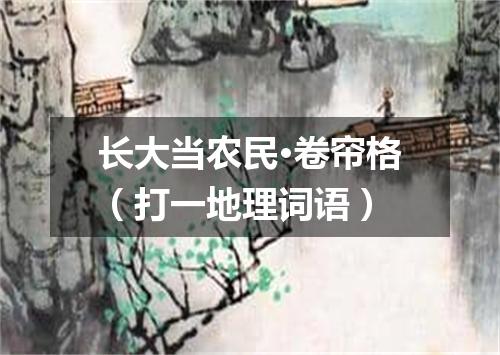 长大当农民·卷帘格（打一地理词语）