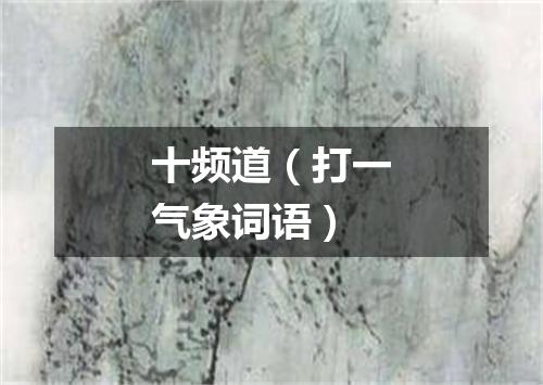 十频道（打一气象词语）