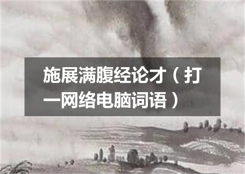 施展满腹经论才（打一网络电脑词语）