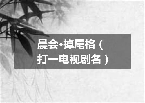 晨会·掉尾格（打一电视剧名）