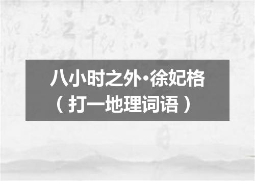 八小时之外·徐妃格（打一地理词语）