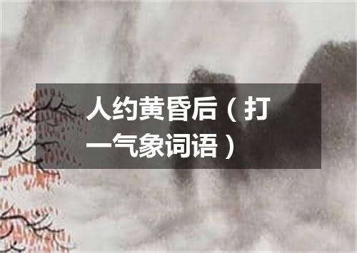 人约黄昏后（打一气象词语）