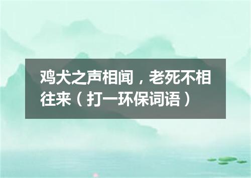 鸡犬之声相闻，老死不相往来（打一环保词语）