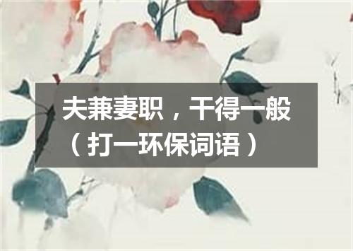 夫兼妻职，干得一般（打一环保词语）