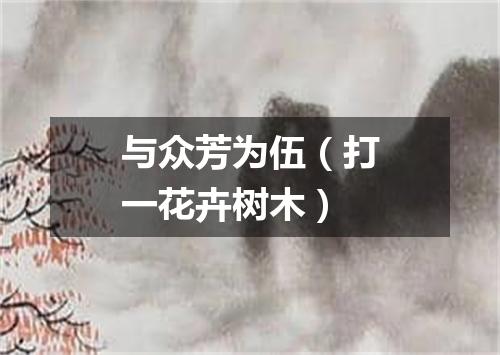 与众芳为伍（打一花卉树木）