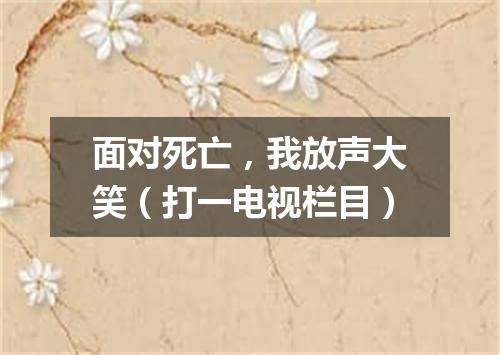 面对死亡，我放声大笑（打一电视栏目）