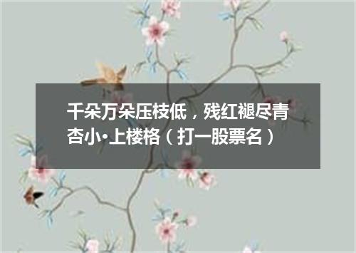 千朵万朵压枝低，残红褪尽青杏小·上楼格（打一股票名）
