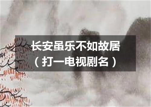 长安虽乐不如故居（打一电视剧名）