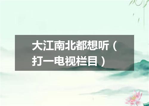 大江南北都想听（打一电视栏目）