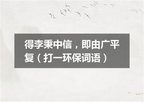 得李秉中信，即由广平复（打一环保词语）