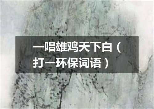 一唱雄鸡天下白（打一环保词语）