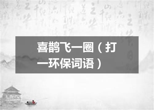 喜鹊飞一圈（打一环保词语）