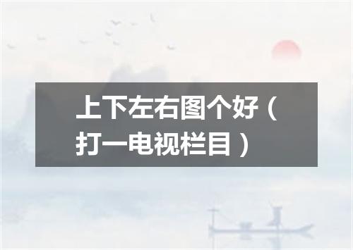 上下左右图个好（打一电视栏目）