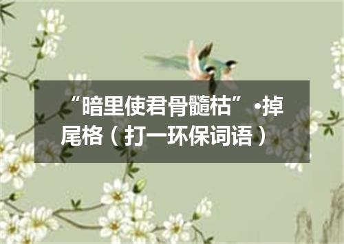 “暗里使君骨髓枯”·掉尾格（打一环保词语）