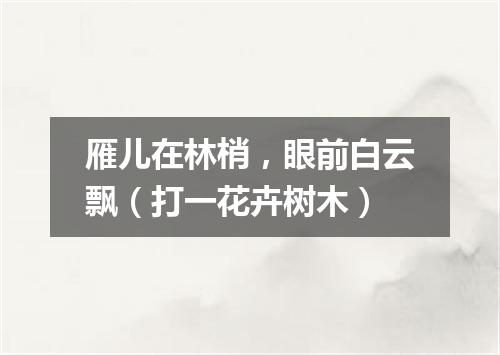 雁儿在林梢，眼前白云飘（打一花卉树木）